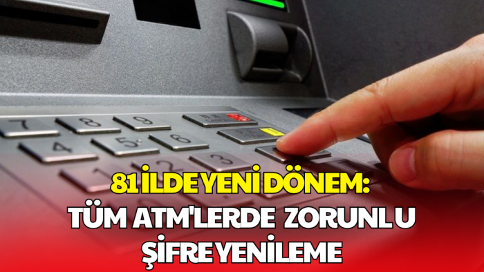 81 İlde Geçerli: ATM Kullananlar İçin Yeni Şifre Zorunluluğu Başlıyor